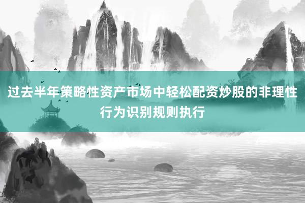 过去半年策略性资产市场中轻松配资炒股的非理性行为识别规则执行