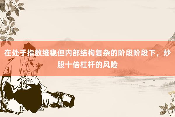 在处于指数维稳但内部结构复杂的阶段阶段下，炒股十倍杠杆的风险