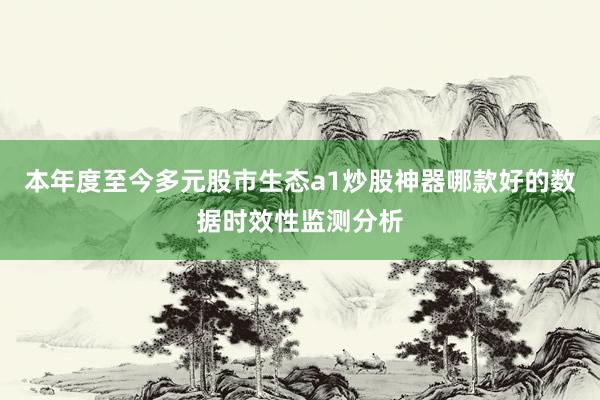 本年度至今多元股市生态a1炒股神器哪款好的数据时效性监测分析