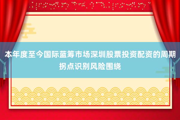 本年度至今国际蓝筹市场深圳股票投资配资的周期拐点识别风险围绕