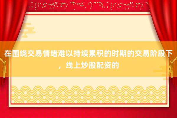在围绕交易情绪难以持续累积的时期的交易阶段下，线上炒股配资的