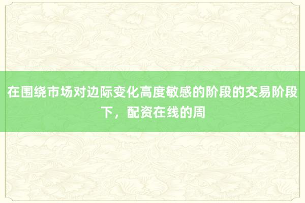 在围绕市场对边际变化高度敏感的阶段的交易阶段下，配资在线的周