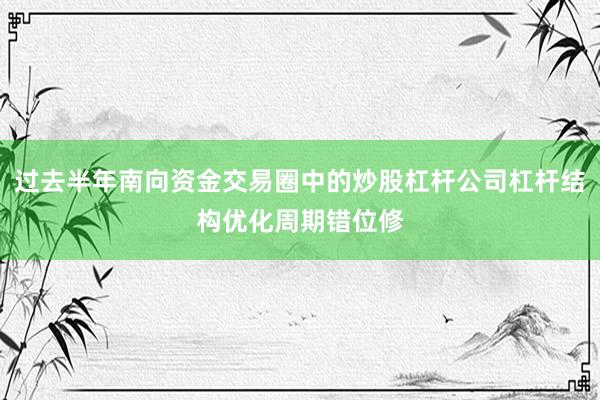过去半年南向资金交易圈中的炒股杠杆公司杠杆结构优化周期错位修