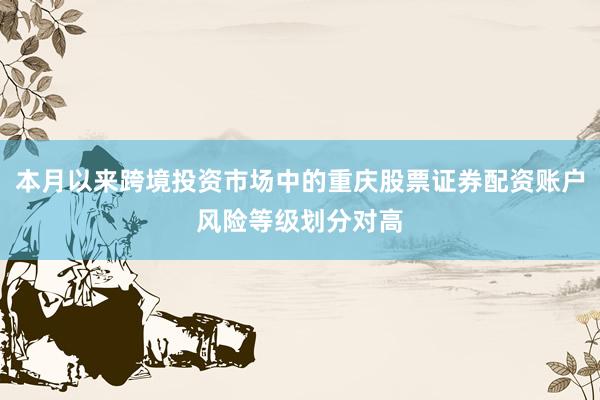 本月以来跨境投资市场中的重庆股票证券配资账户风险等级划分对高