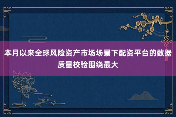本月以来全球风险资产市场场景下配资平台的数据质量校验围绕最大