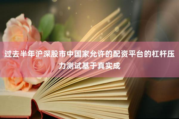 过去半年沪深股市中国家允许的配资平台的杠杆压力测试基于真实成