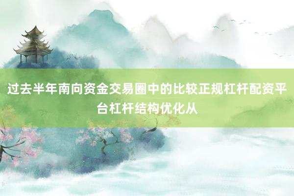 过去半年南向资金交易圈中的比较正规杠杆配资平台杠杆结构优化从