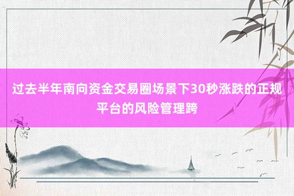 过去半年南向资金交易圈场景下30秒涨跌的正规平台的风险管理跨