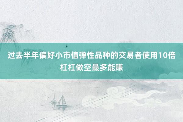 过去半年偏好小市值弹性品种的交易者使用10倍杠杠做空最多能赚