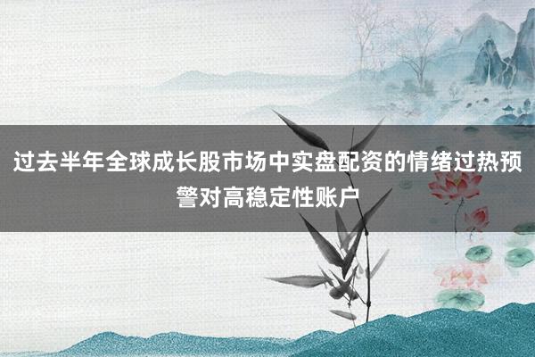 过去半年全球成长股市场中实盘配资的情绪过热预警对高稳定性账户