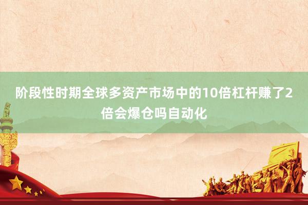 阶段性时期全球多资产市场中的10倍杠杆赚了2倍会爆仓吗自动化