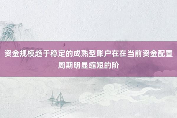 资金规模趋于稳定的成熟型账户在在当前资金配置周期明显缩短的阶