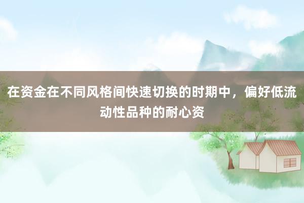 在资金在不同风格间快速切换的时期中，偏好低流动性品种的耐心资