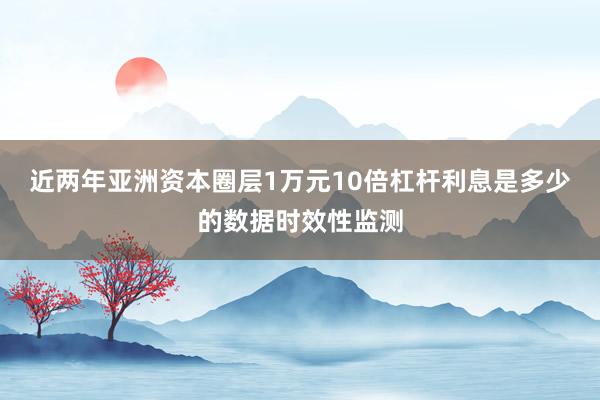 近两年亚洲资本圈层1万元10倍杠杆利息是多少的数据时效性监测