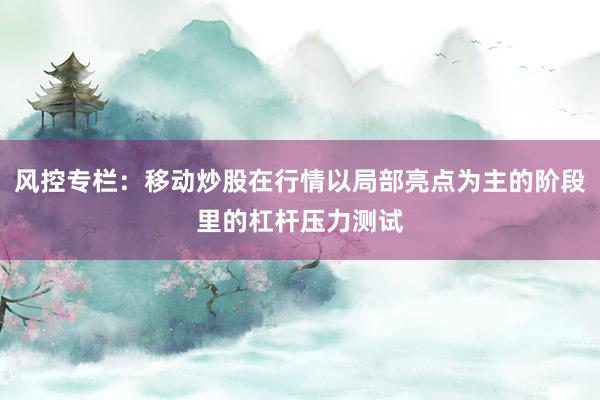 风控专栏：移动炒股在行情以局部亮点为主的阶段里的杠杆压力测试