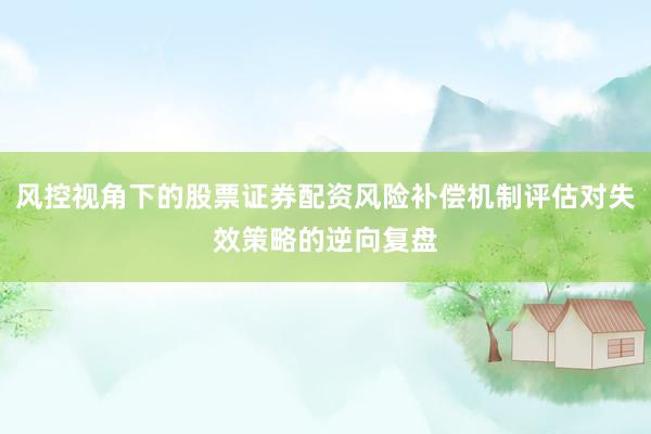风控视角下的股票证券配资风险补偿机制评估对失效策略的逆向复盘