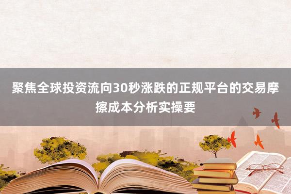 聚焦全球投资流向30秒涨跌的正规平台的交易摩擦成本分析实操要