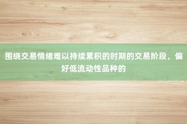 围绕交易情绪难以持续累积的时期的交易阶段，偏好低流动性品种的