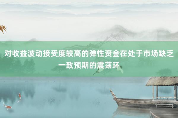 对收益波动接受度较高的弹性资金在处于市场缺乏一致预期的震荡环