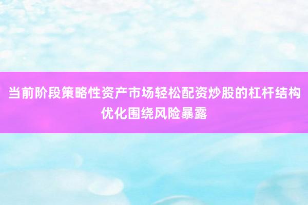 当前阶段策略性资产市场轻松配资炒股的杠杆结构优化围绕风险暴露