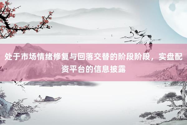 处于市场情绪修复与回落交替的阶段阶段，实盘配资平台的信息披露