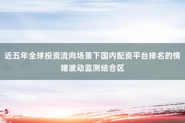 近五年全球投资流向场景下国内配资平台排名的情绪波动监测结合区