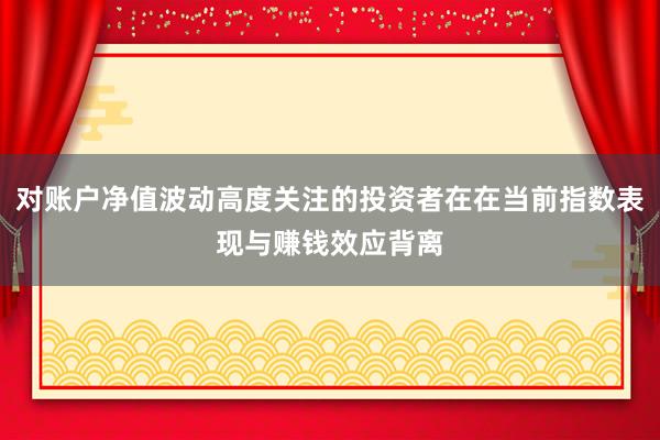 对账户净值波动高度关注的投资者在在当前指数表现与赚钱效应背离
