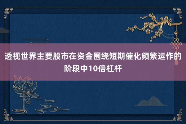 透视世界主要股市在资金围绕短期催化频繁运作的阶段中10倍杠杆