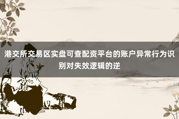 港交所交易区实盘可查配资平台的账户异常行为识别对失效逻辑的逆