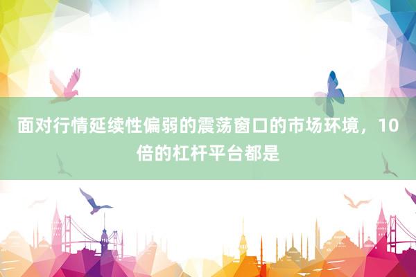 面对行情延续性偏弱的震荡窗口的市场环境，10倍的杠杆平台都是