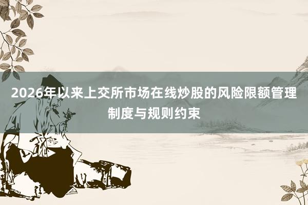 2026年以来上交所市场在线炒股的风险限额管理制度与规则约束