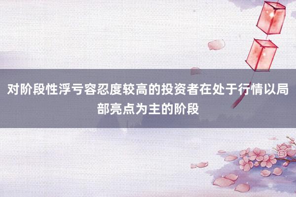 对阶段性浮亏容忍度较高的投资者在处于行情以局部亮点为主的阶段