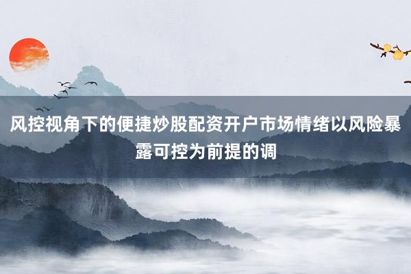 风控视角下的便捷炒股配资开户市场情绪以风险暴露可控为前提的调