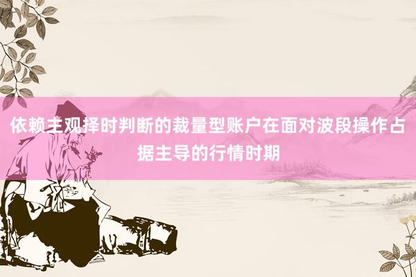 依赖主观择时判断的裁量型账户在面对波段操作占据主导的行情时期