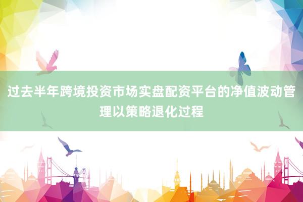 过去半年跨境投资市场实盘配资平台的净值波动管理以策略退化过程