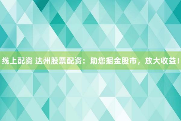 线上配资 达州股票配资：助您掘金股市，放大收益！