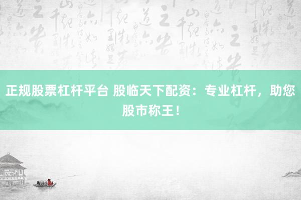 正规股票杠杆平台 股临天下配资：专业杠杆，助您股市称王！