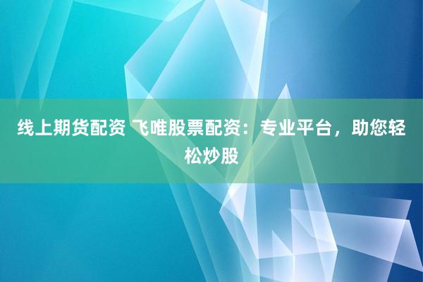线上期货配资 飞唯股票配资：专业平台，助您轻松炒股