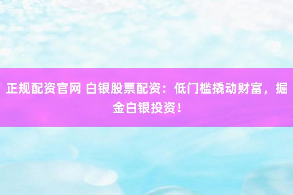 正规配资官网 白银股票配资：低门槛撬动财富，掘金白银投资！