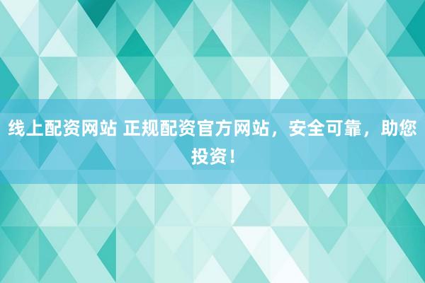 线上配资网站 正规配资官方网站，安全可靠，助您投资！