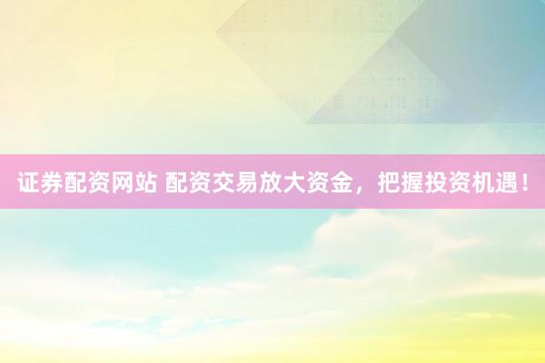 证券配资网站 配资交易放大资金，把握投资机遇！