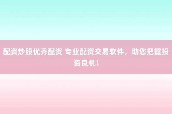 配资炒股优秀配资 专业配资交易软件，助您把握投资良机！