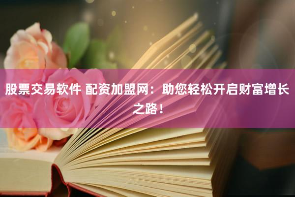 股票交易软件 配资加盟网：助您轻松开启财富增长之路！