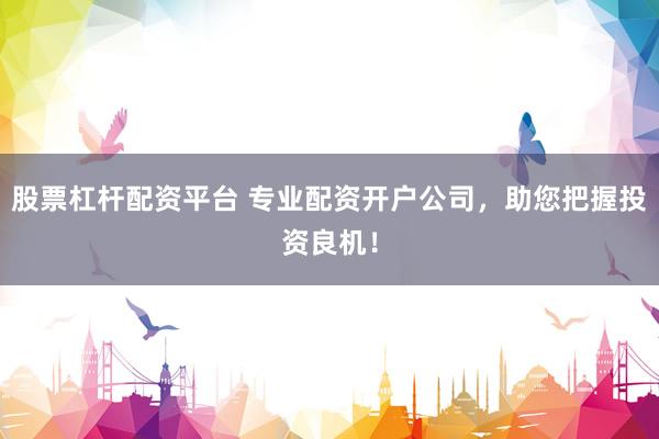 股票杠杆配资平台 专业配资开户公司，助您把握投资良机！