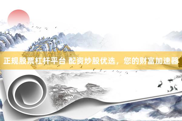 正规股票杠杆平台 配资炒股优选，您的财富加速器
