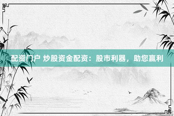 配资门户 炒股资金配资：股市利器，助您赢利