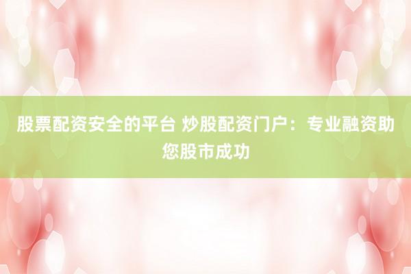 股票配资安全的平台 炒股配资门户：专业融资助您股市成功