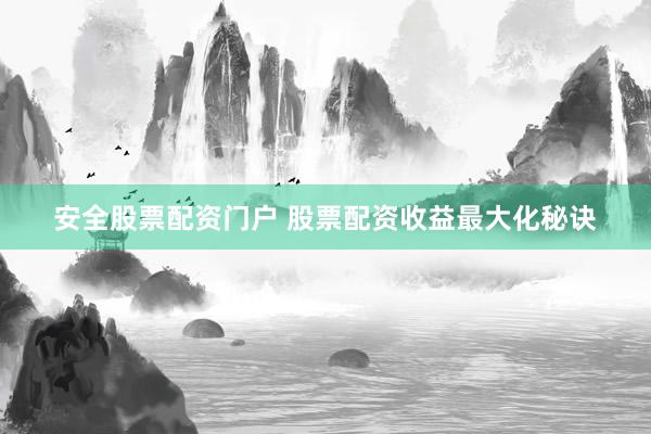 安全股票配资门户 股票配资收益最大化秘诀