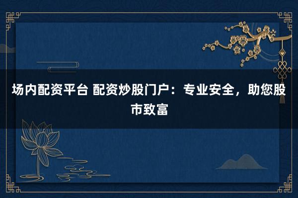 场内配资平台 配资炒股门户：专业安全，助您股市致富