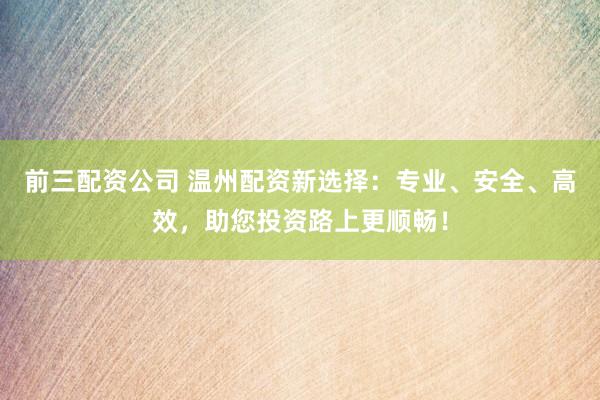 前三配资公司 温州配资新选择：专业、安全、高效，助您投资路上更顺畅！